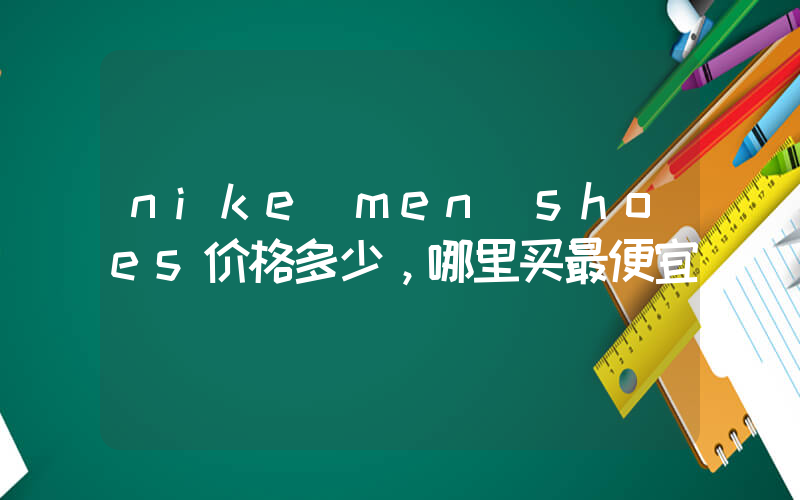 nike men shoes价格多少，哪里买最便宜插图